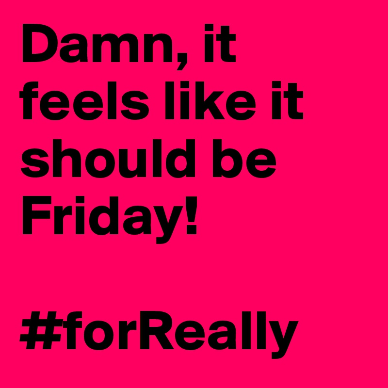 Damn, it feels like it should be Friday! 

#forReally