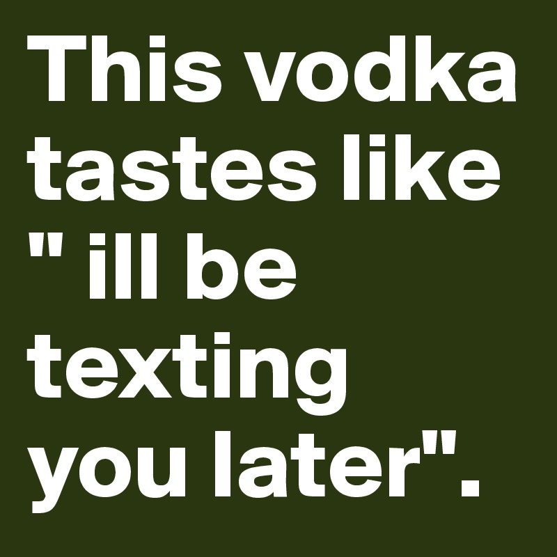 This vodka tastes like " ill be texting you later". 