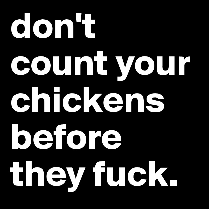 don't count your chickens before they fuck.