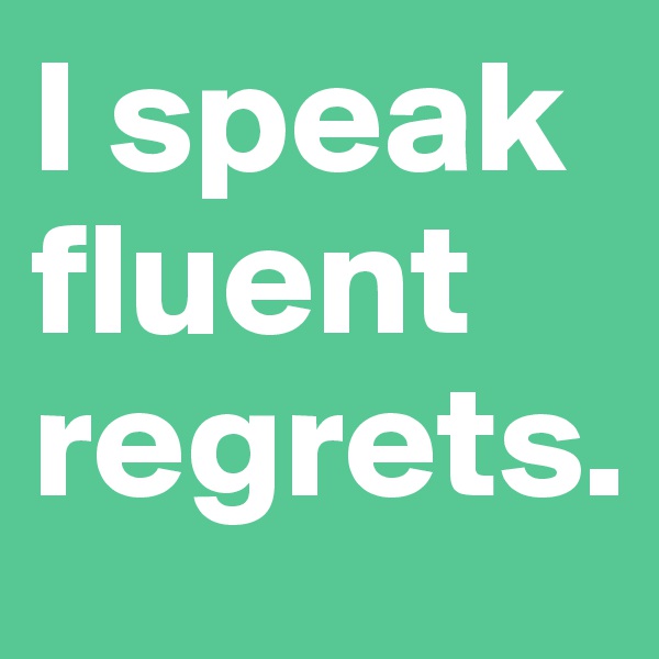 I speak fluent regrets.