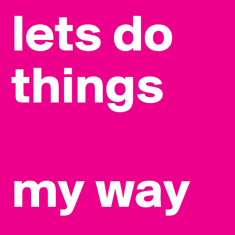 lets do things 

my way