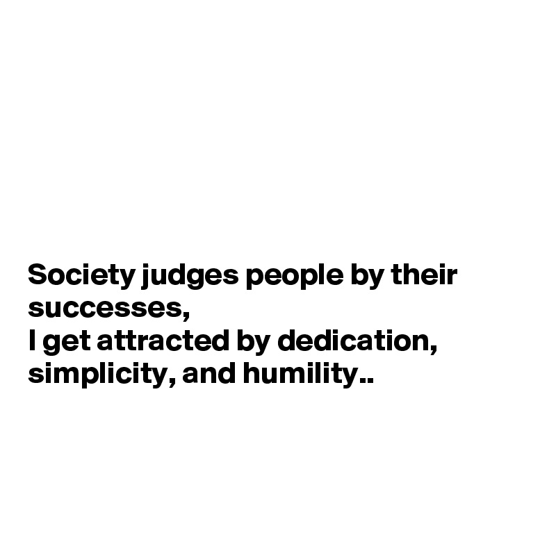 






Society judges people by their successes, 
I get attracted by dedication, simplicity, and humility..



