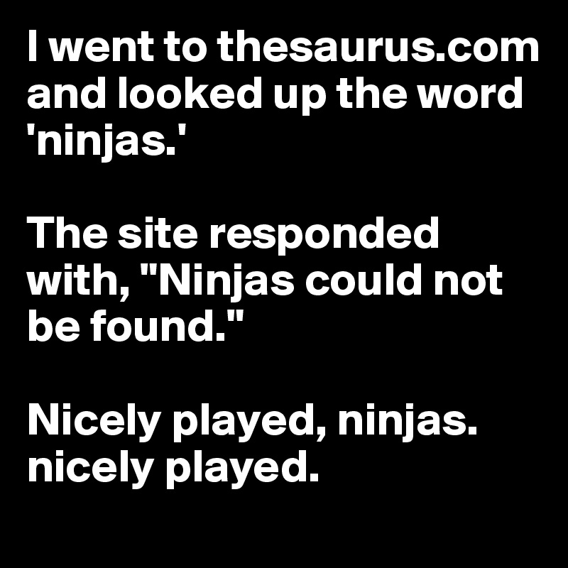 I went to thesaurus.com and looked up the word 'ninjas.'

The site responded with, "Ninjas could not be found."

Nicely played, ninjas. nicely played.
