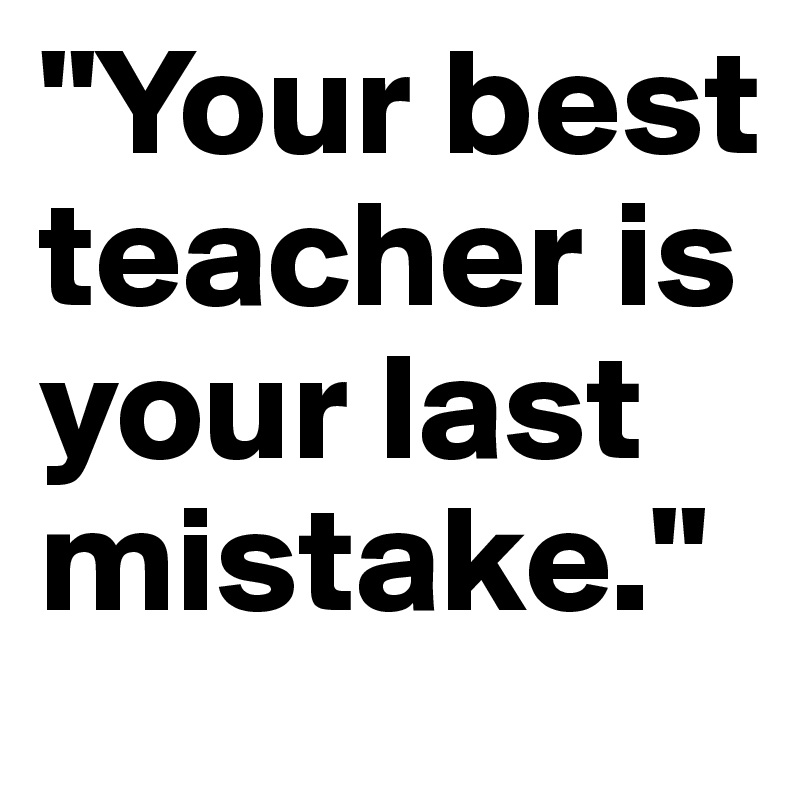 "Your best teacher is your last mistake."