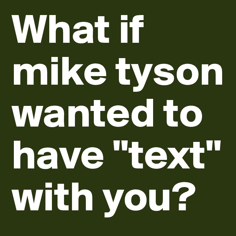 What if mike tyson wanted to have "text" with you?