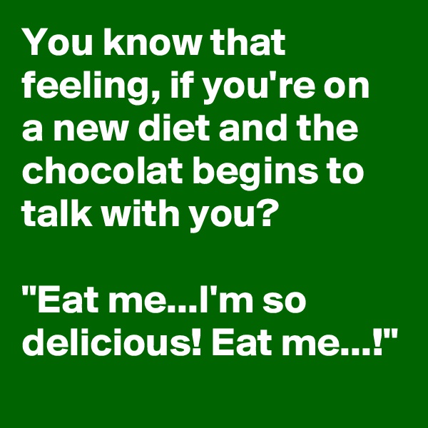 You know that feeling, if you're on a new diet and the chocolat begins to talk with you?

"Eat me...I'm so delicious! Eat me...!"