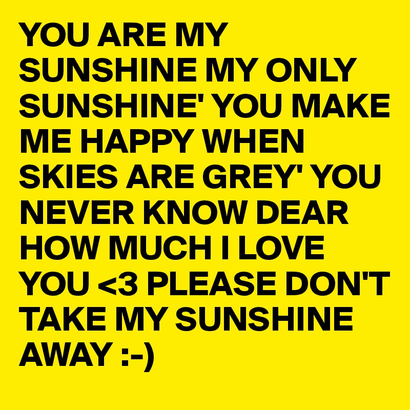 YOU ARE MY SUNSHINE MY ONLY SUNSHINE' YOU MAKE ME HAPPY WHEN SKIES ARE GREY' YOU NEVER KNOW DEAR HOW MUCH I LOVE YOU <3 PLEASE DON'T  TAKE MY SUNSHINE AWAY :-)