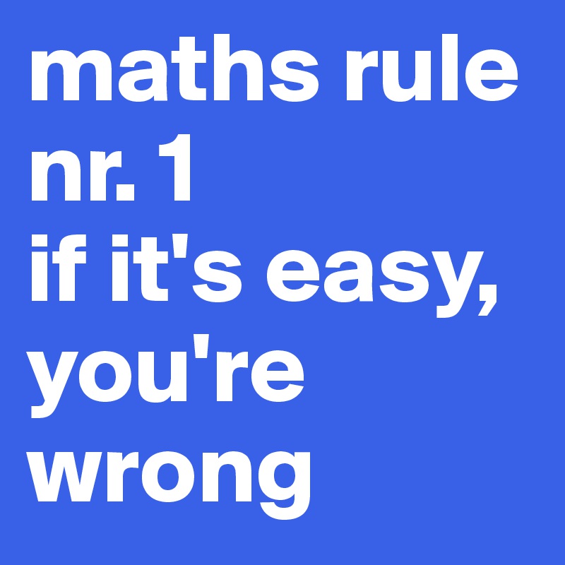 maths rule nr. 1
if it's easy, you're wrong 