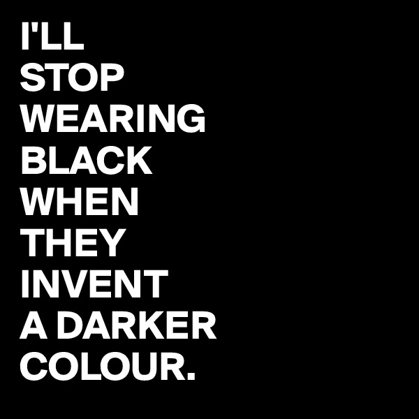 I'LL
STOP
WEARING
BLACK
WHEN
THEY
INVENT
A DARKER
COLOUR.