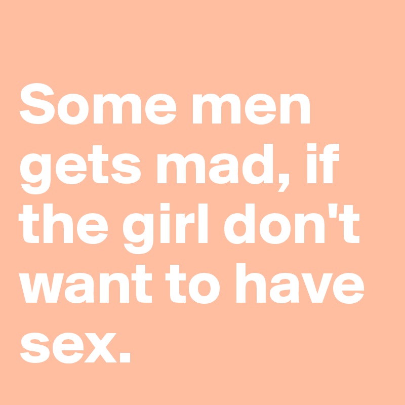 
Some men gets mad, if the girl don't want to have sex. 