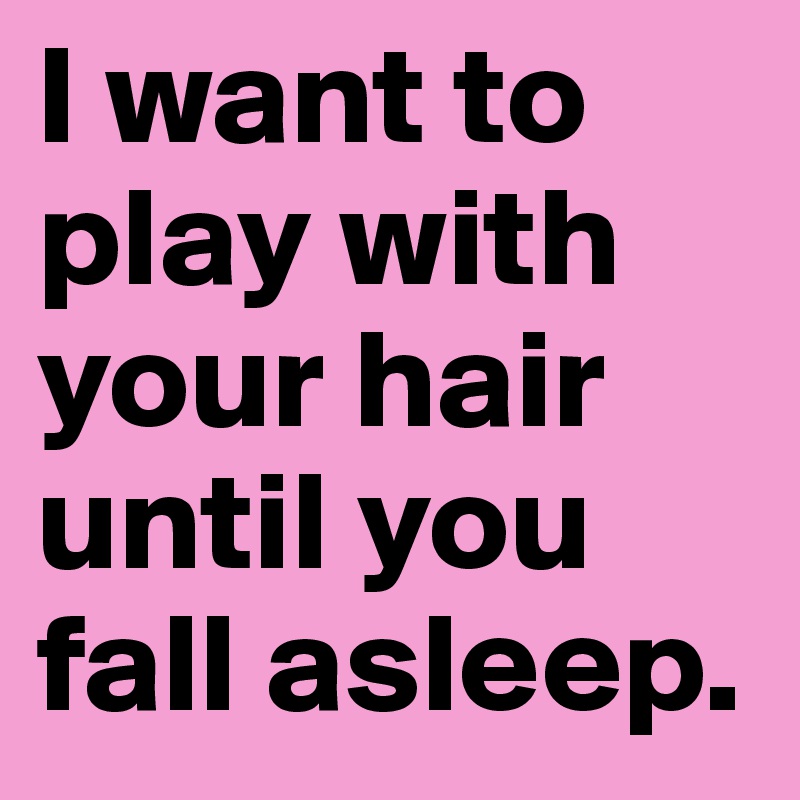 I want to play with your hair until you fall asleep. - Post by AlyssaDunlop  on Boldomatic