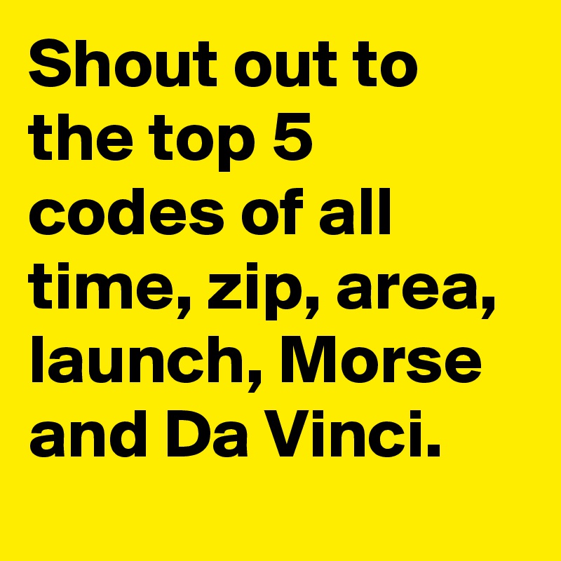 Shout out to the top 5 codes of all time, zip, area, launch, Morse and Da Vinci.