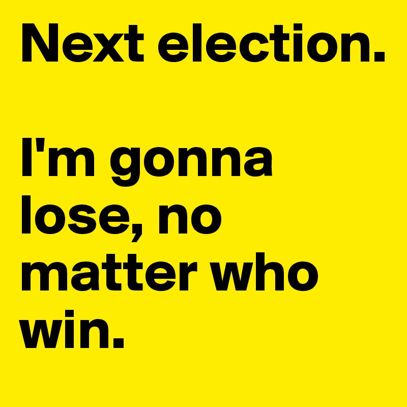 Next election.

I'm gonna lose, no matter who win.