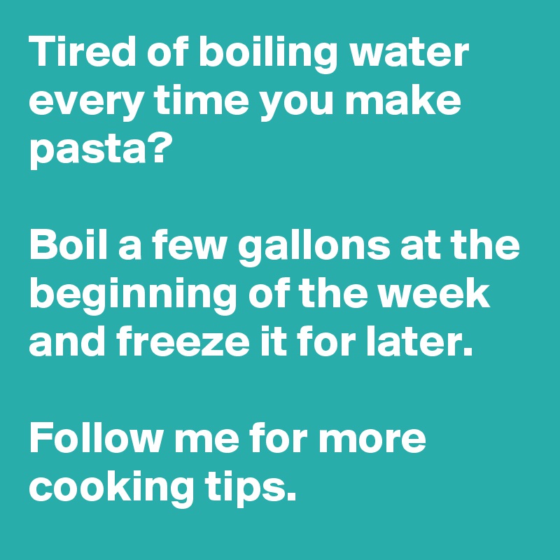 Tired of boiling water every time you make pasta?

Boil a few gallons at the beginning of the week and freeze it for later.

Follow me for more cooking tips.