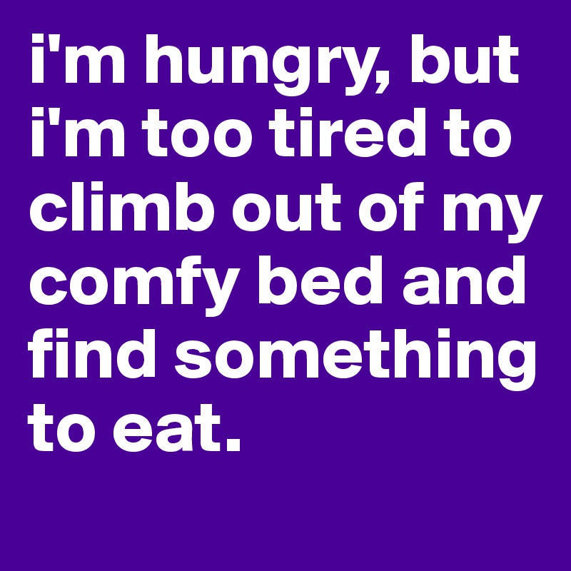 i'm hungry, but i'm too tired to climb out of my comfy bed and find something to eat.