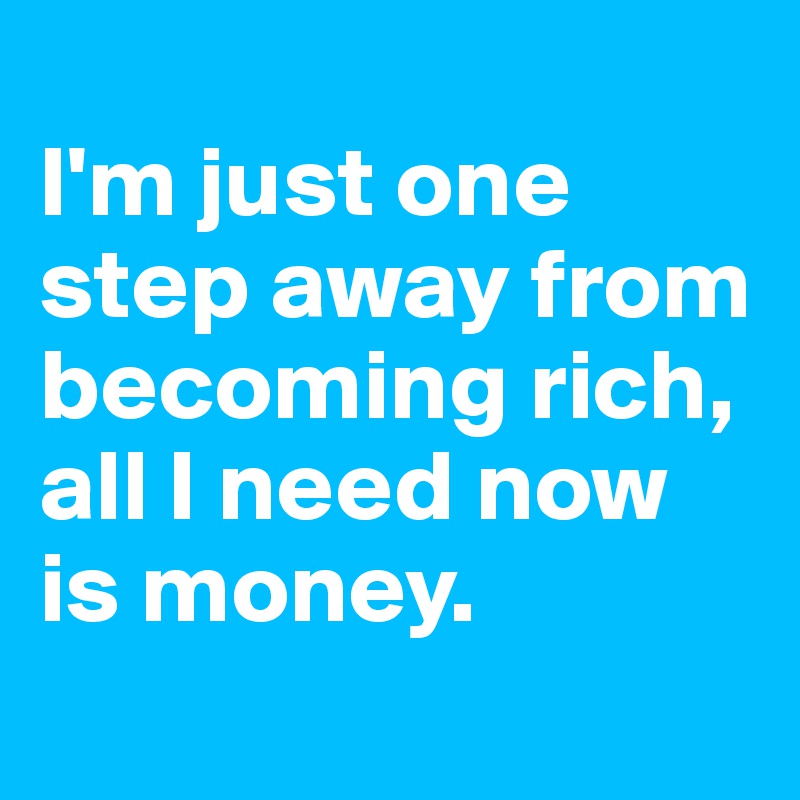 
I'm just one step away from becoming rich, 
all I need now is money.
