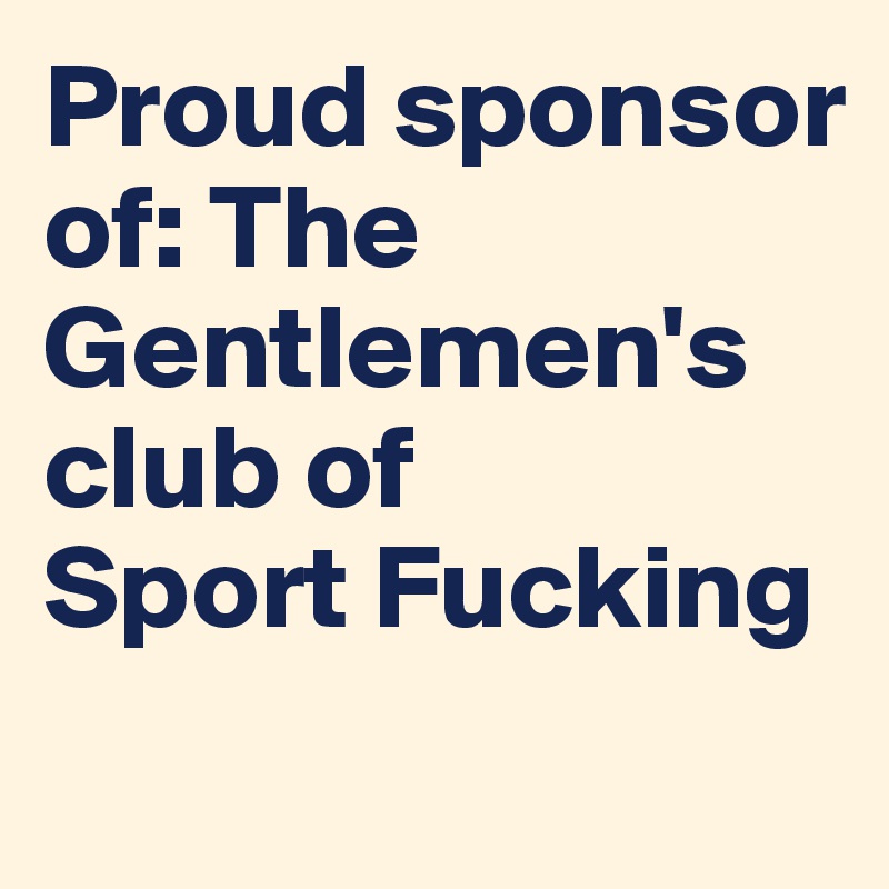 Proud sponsor         
of: The Gentlemen's                  club of        Sport Fucking
