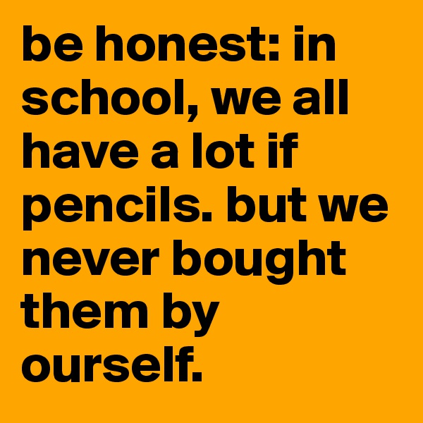 be honest: in school, we all have a lot if pencils. but we never bought them by ourself. 