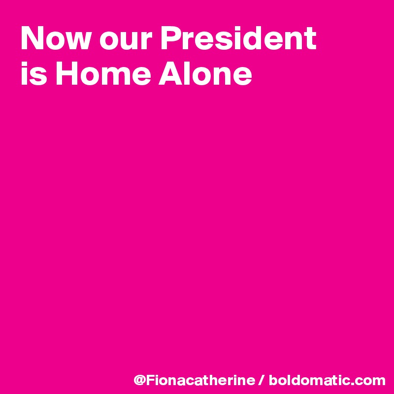 Now our President
is Home Alone







