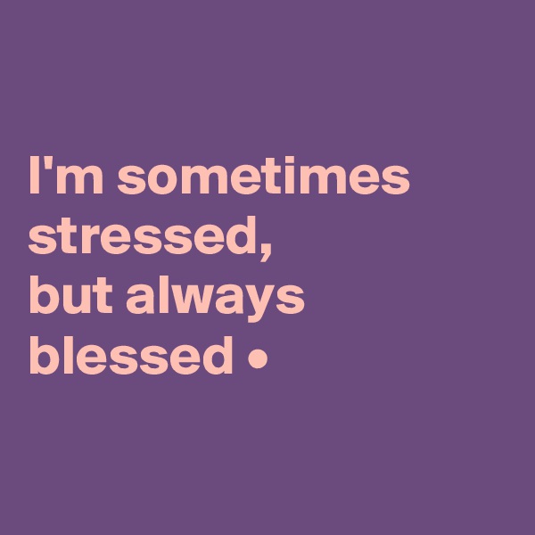 

I'm sometimes stressed,
but always blessed •

