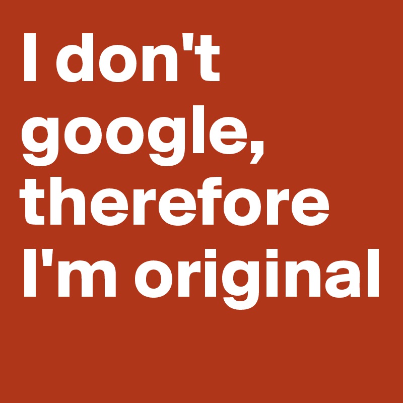 I don't google, therefore I'm original 