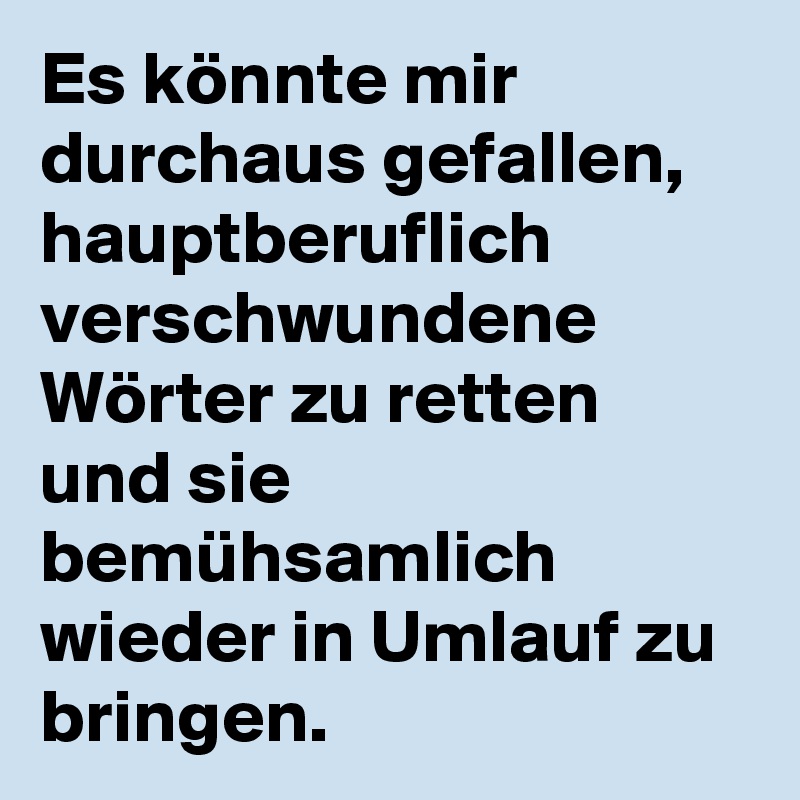 Es könnte mir durchaus gefallen, hauptberuflich verschwundene Wörter zu retten und sie bemühsamlich wieder in Umlauf zu bringen.