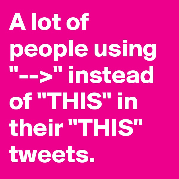 A lot of people using "-->" instead of "THIS" in their "THIS" tweets.