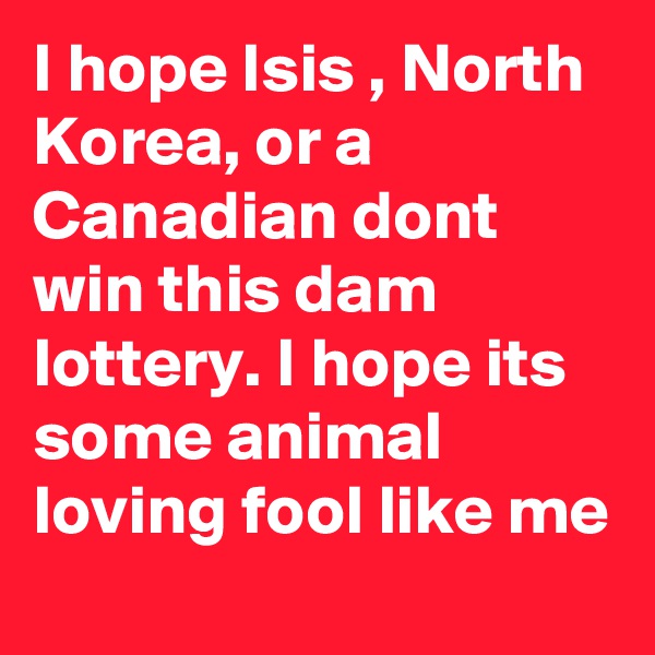 I hope Isis , North Korea, or a Canadian dont win this dam lottery. I hope its some animal loving fool like me