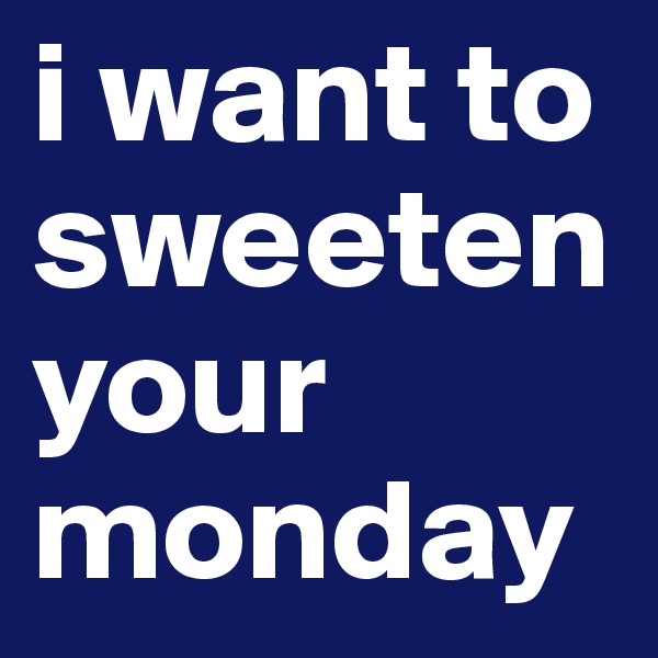 i want to sweeten your monday