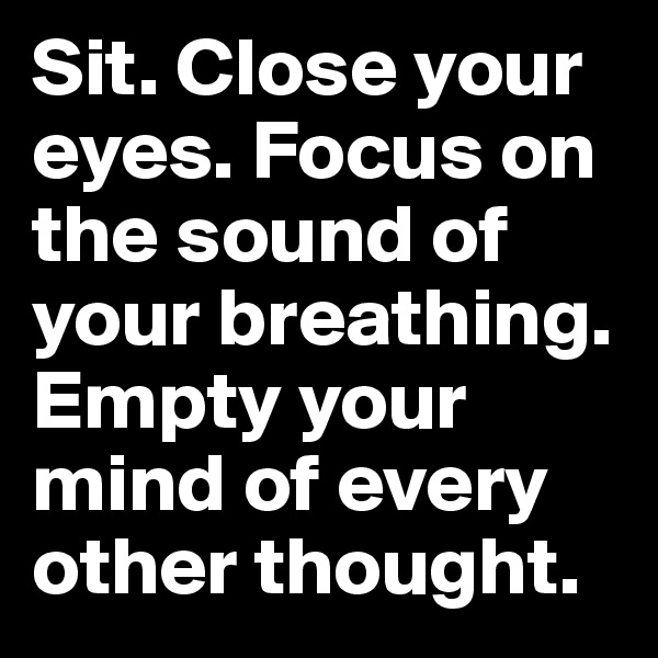 Sit. Close your eyes. Focus on the sound of your breathing. Empty your mind of every other thought.