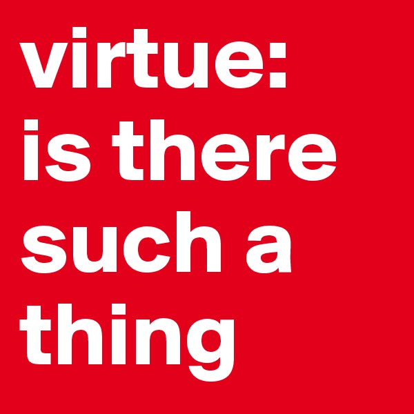 virtue: 
is there such a thing
