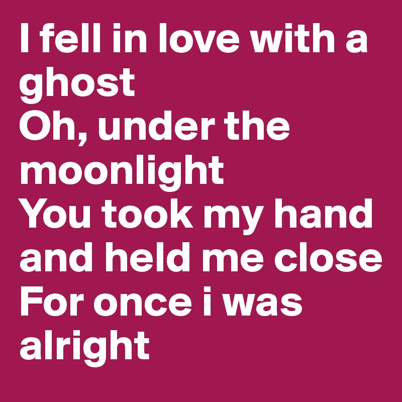 I fell in love with a ghost
Oh, under the moonlight
You took my hand and held me close
For once i was alright