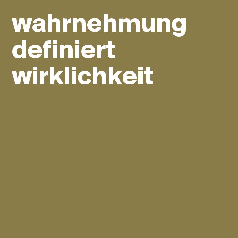 wahrnehmung definiert wirklichkeit




