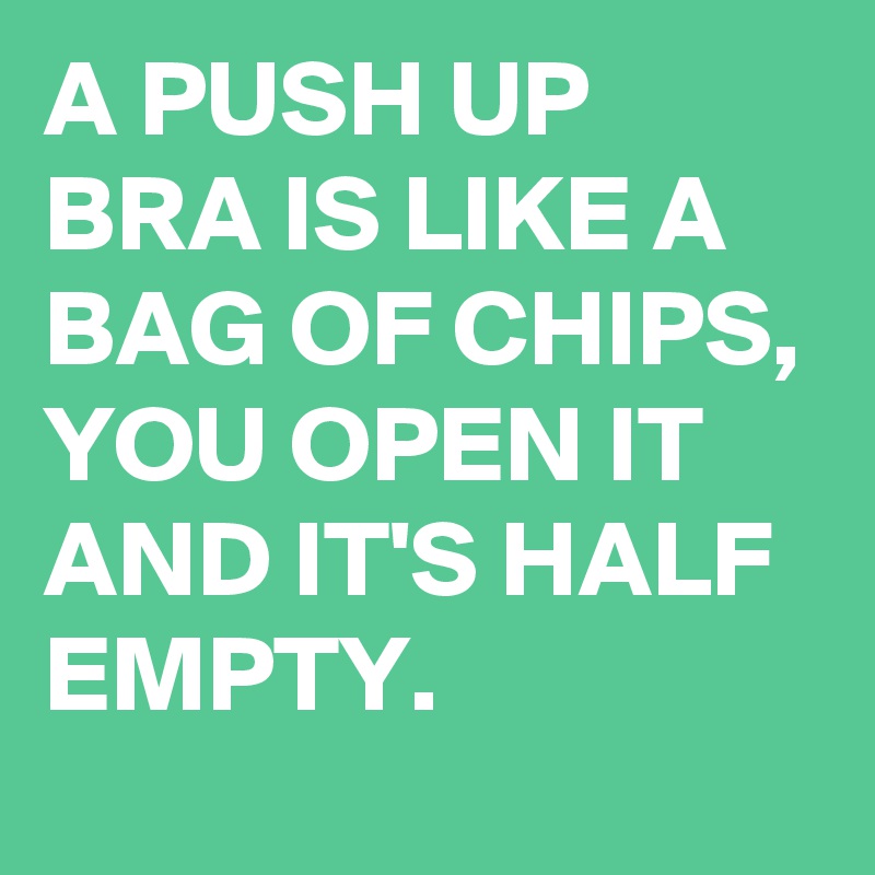 A PUSH UP BRA IS LIKE A BAG OF CHIPS, YOU OPEN IT AND IT'S HALF