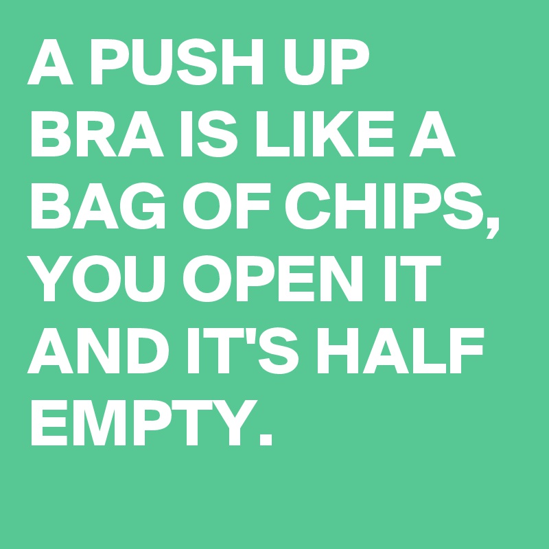 A PUSH UP BRA IS LIKE A BAG OF CHIPS, YOU OPEN IT AND IT'S HALF EMPTY.