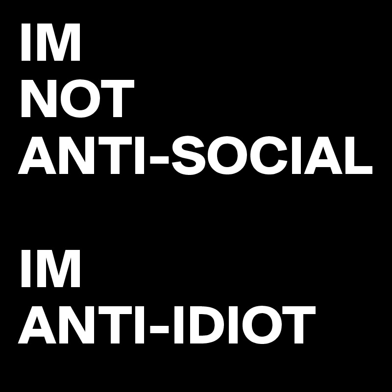 IM 
NOT 
ANTI-SOCIAL

IM 
ANTI-IDIOT