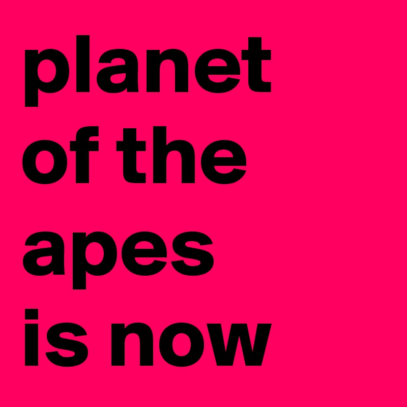 planet of the apes
is now