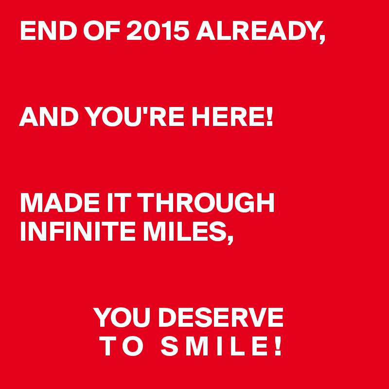 END OF 2015 ALREADY, 


AND YOU'RE HERE! 


MADE IT THROUGH INFINITE MILES, 


             YOU DESERVE 
              T O   S M I L E !