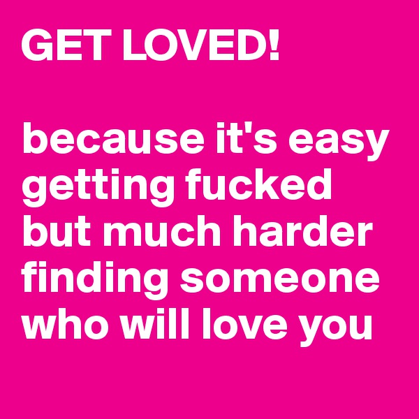 GET LOVED!

because it's easy getting fucked but much harder finding someone who will love you

