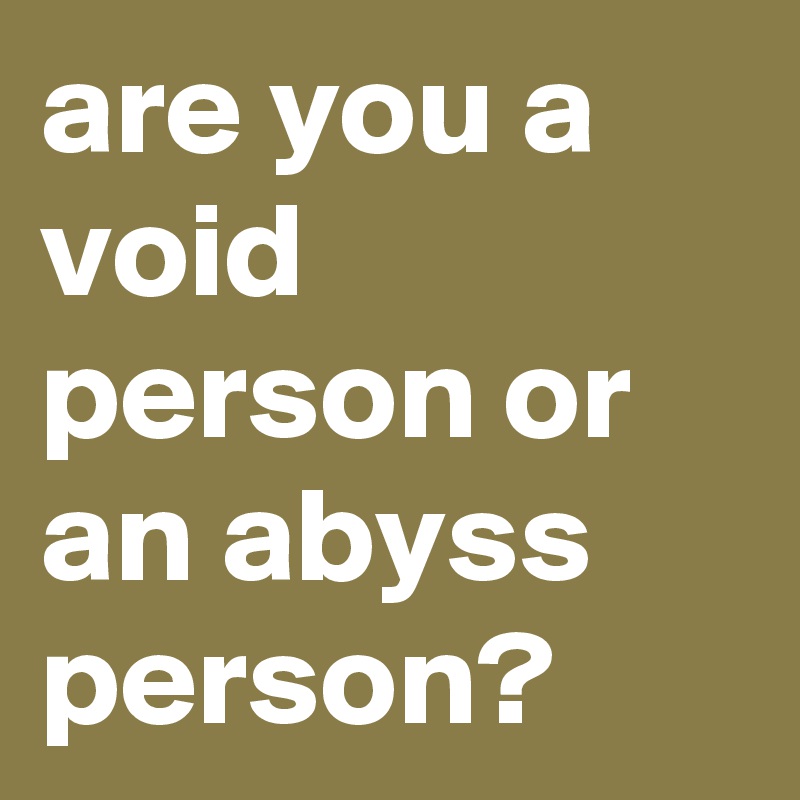 are you a void person or an abyss person?