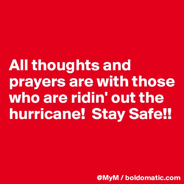 


All thoughts and prayers are with those who are ridin' out the hurricane!  Stay Safe!! 
 

