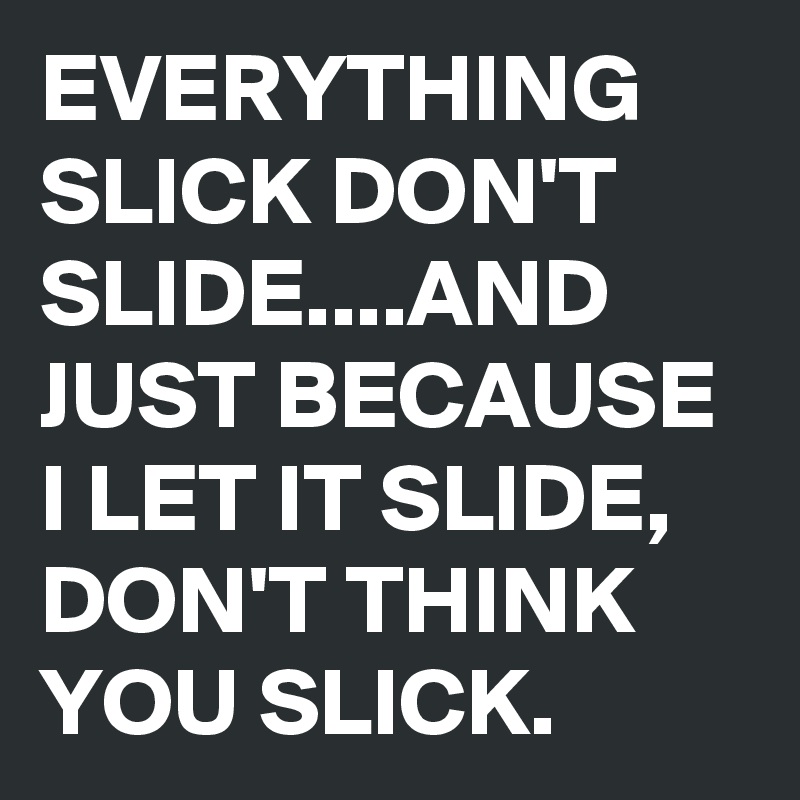 EVERYTHING SLICK DON'T SLIDE....AND JUST BECAUSE I LET IT SLIDE,
DON'T THINK YOU SLICK.