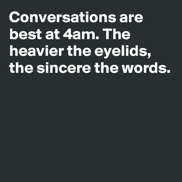 Conversations are best at 4am. The heavier the eyelids, the sincere the words. 




