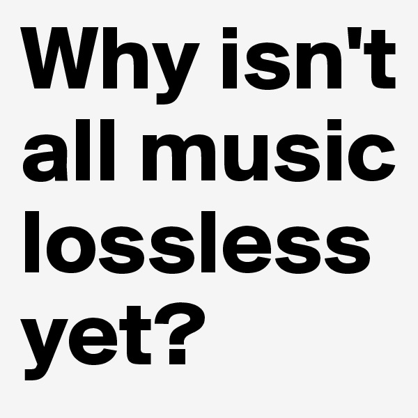 Why isn't all music lossless yet?