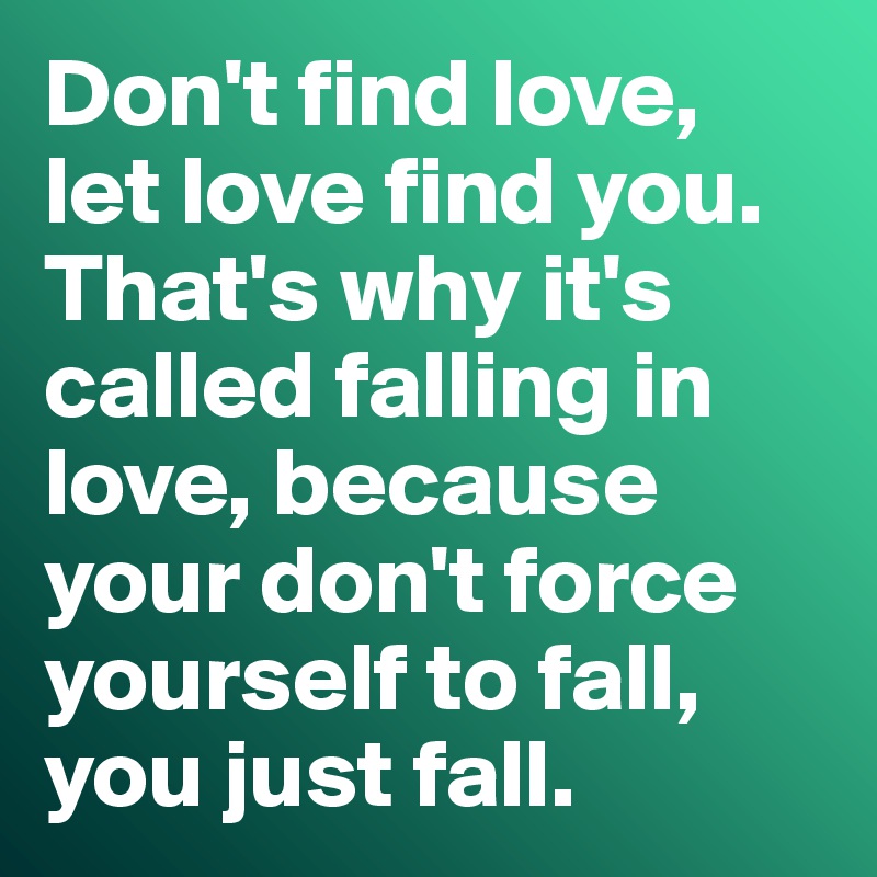 Don't find love, let love find you. That's why it's called falling in love, because your don't force yourself to fall, you just fall. 