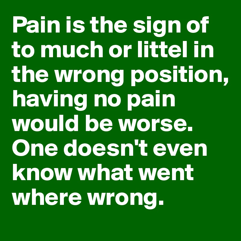 Pain is the sign of to much or littel in the wrong position, 
having no pain would be worse. One doesn't even know what went where wrong. 