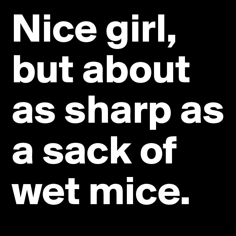 Nice girl, but about as sharp as a sack of wet mice.