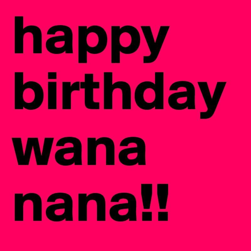 happy birthday wana nana!!