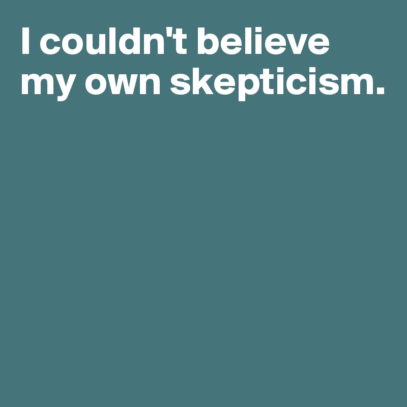 I couldn't believe my own skepticism. 





