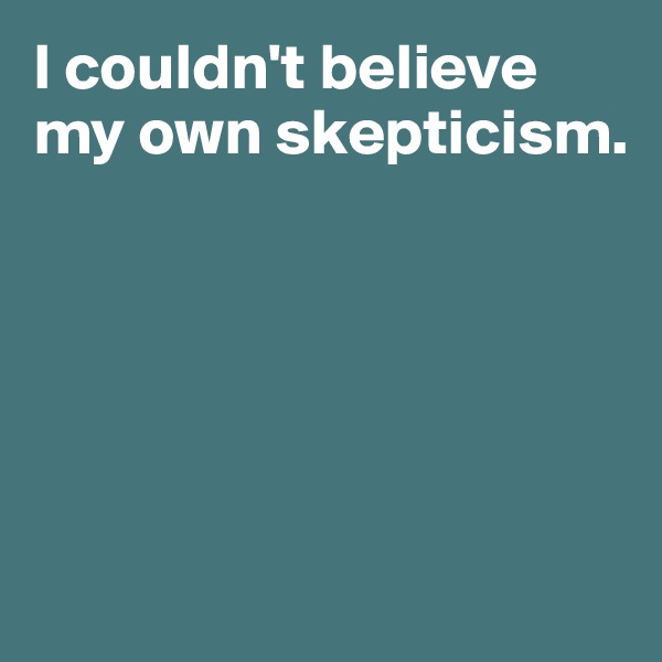 I couldn't believe my own skepticism. 





